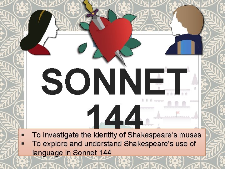 SONNET 144 § To investigate the identity of Shakespeare’s muses § To explore and