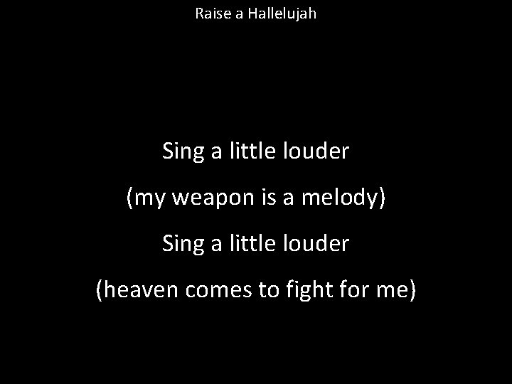 Raise a Hallelujah Sing a little louder (my weapon is a melody) Sing a