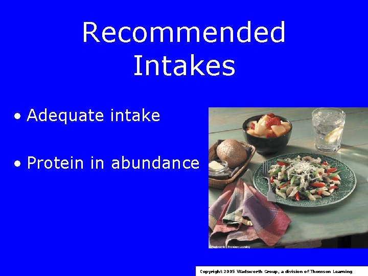 Recommended Intakes • Adequate intake • Protein in abundance Copyright 2005 Wadsworth Group, a