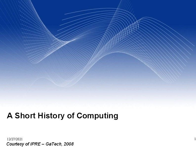 A Short History of Computing 12/27/2021 Courtesy of IPRE – Ga. Tech, 2008 1