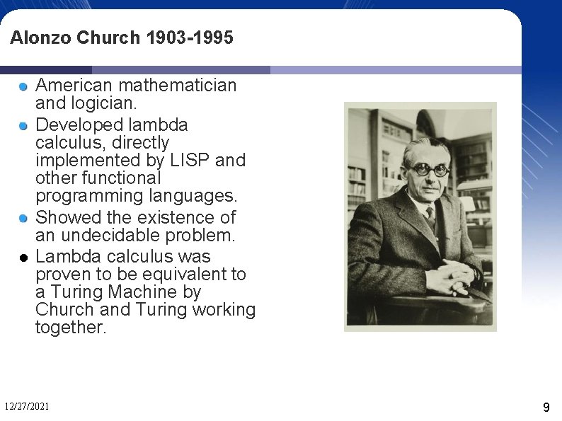 Alonzo Church 1903 -1995 American mathematician and logician. Developed lambda calculus, directly implemented by