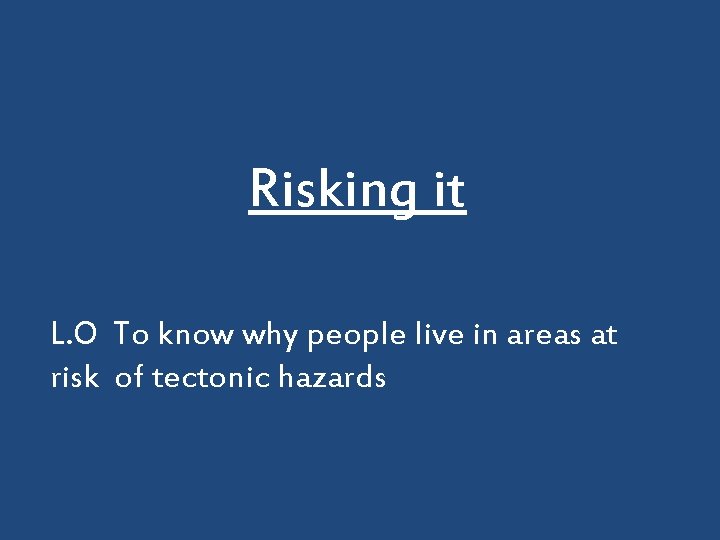 Risking it L. O To know why people live in areas at risk of