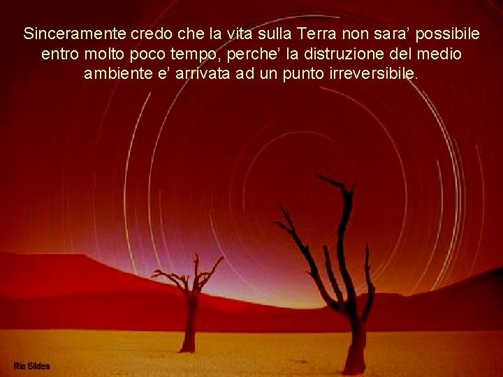 Sinceramente credo che la vita sulla Terra non sara’ possibile entro molto poco tempo,