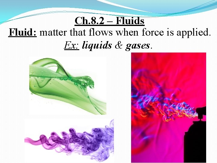 Ch. 8. 2 – Fluids Fluid: matter that flows when force is applied. Ex: Ch. 8. 2 – Fluids Fluid: matter that flows when force is applied. Ex: