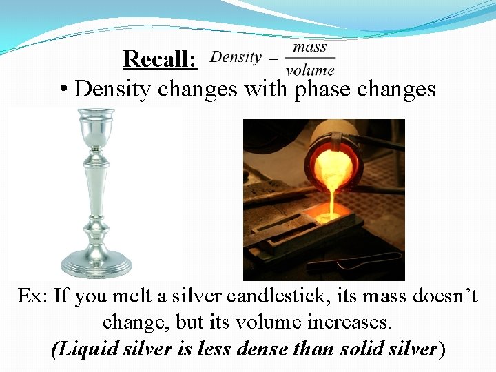 Recall: • Density changes with phase changes Ex: If you melt a silver candlestick, Recall: • Density changes with phase changes Ex: If you melt a silver candlestick,