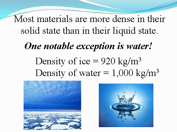 Most materials are more dense in their solid state than in their liquid state. Most materials are more dense in their solid state than in their liquid state.