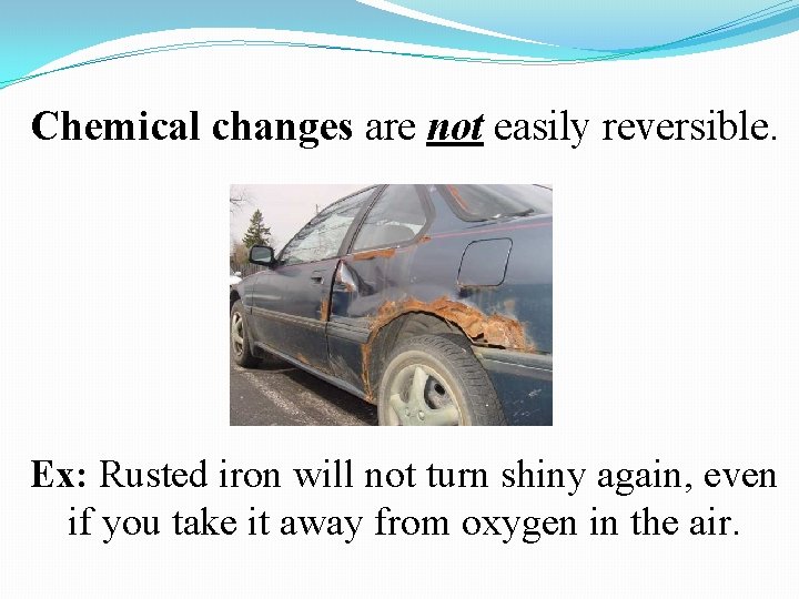 Chemical changes are not easily reversible. Ex: Rusted iron will not turn shiny again, Chemical changes are not easily reversible. Ex: Rusted iron will not turn shiny again,