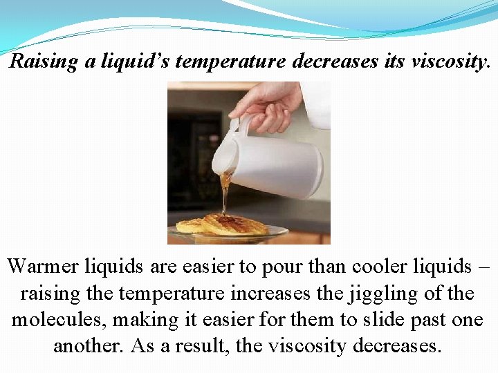 Raising a liquid’s temperature decreases its viscosity. Warmer liquids are easier to pour than Raising a liquid’s temperature decreases its viscosity. Warmer liquids are easier to pour than