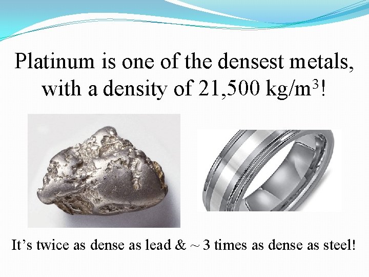 Platinum is one of the densest metals, with a density of 21, 500 kg/m Platinum is one of the densest metals, with a density of 21, 500 kg/m