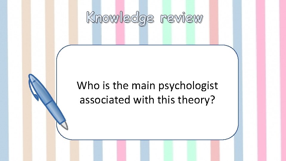 Knowledge review Who is the main psychologist associated with this theory? 