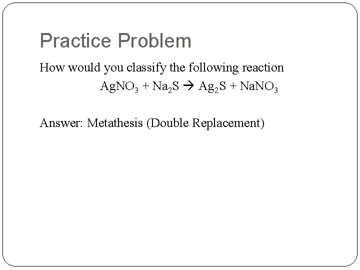 Practice Problem How would you classify the following reaction Ag. NO 3 + Na