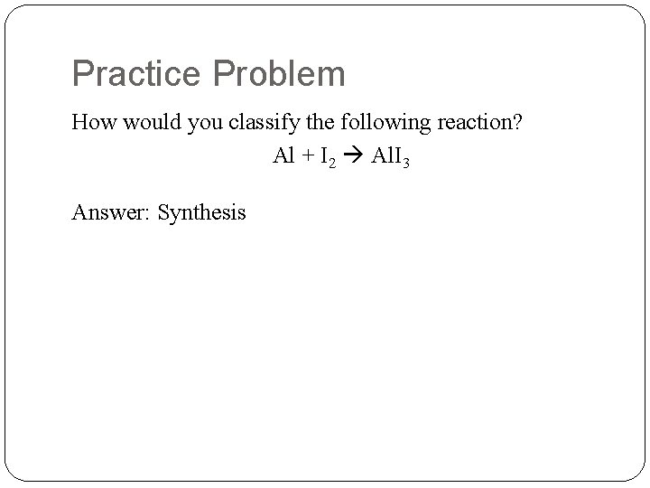 Practice Problem How would you classify the following reaction? Al + I 2 Al.