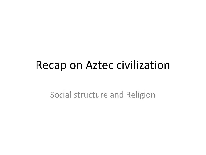 Recap on Aztec civilization Social structure and Religion 