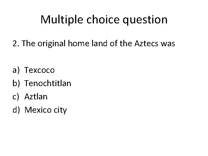 Multiple choice question 2. The original home land of the Aztecs was a) b)