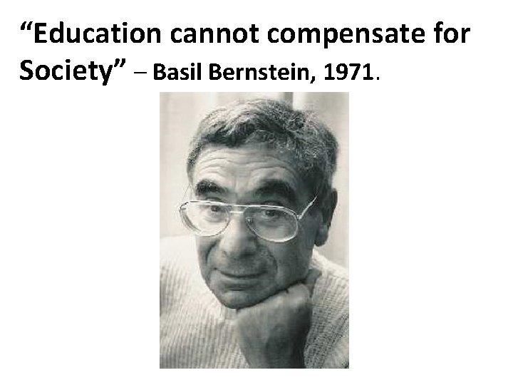 “Education cannot compensate for Society” – Basil Bernstein, 1971. 