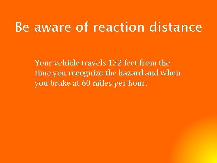Be aware of reaction distance Your vehicle travels 132 feet from the time you