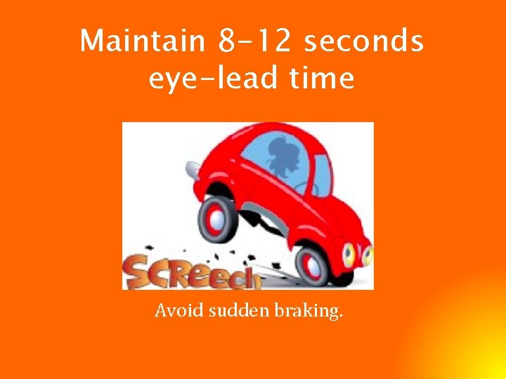 Maintain 8 -12 seconds eye-lead time Avoid sudden braking. 