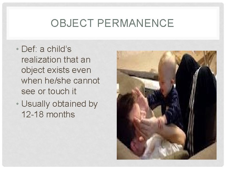 OBJECT PERMANENCE • Def: a child’s realization that an object exists even when he/she