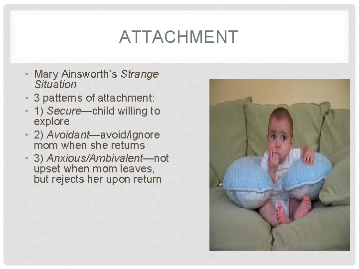ATTACHMENT • Mary Ainsworth’s Strange Situation • 3 patterns of attachment: • 1) Secure—child