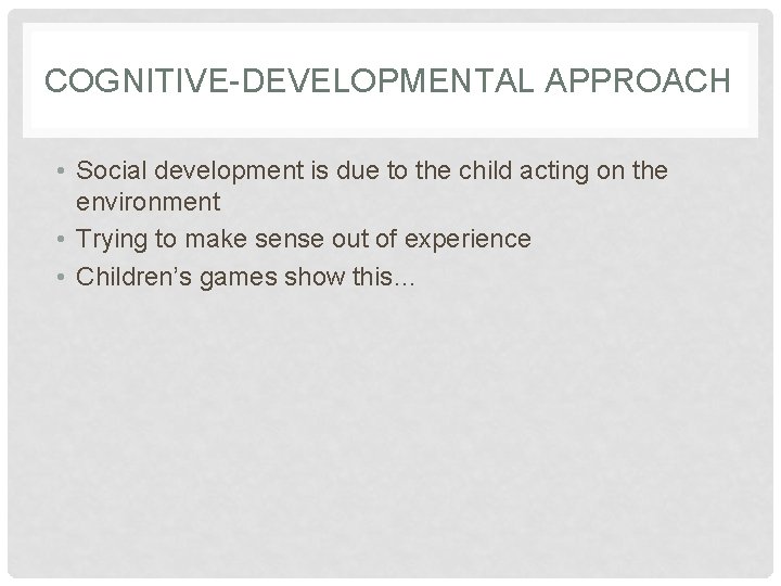 COGNITIVE-DEVELOPMENTAL APPROACH • Social development is due to the child acting on the environment