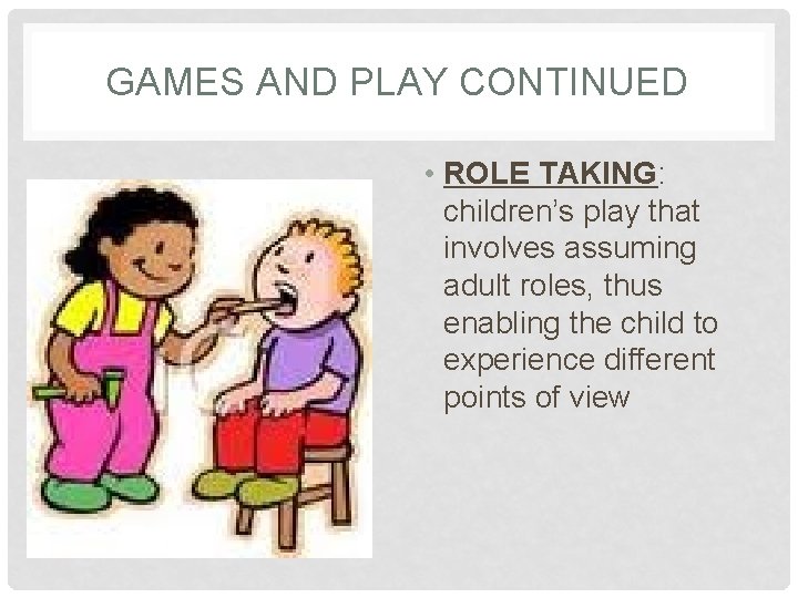 GAMES AND PLAY CONTINUED • ROLE TAKING: children’s play that involves assuming adult roles,