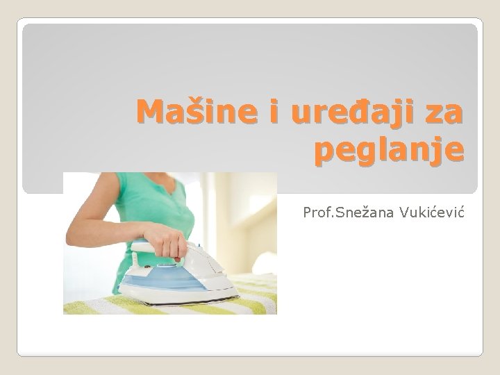 Mašine i uređaji za peglanje Prof. Snežana Vukićević 