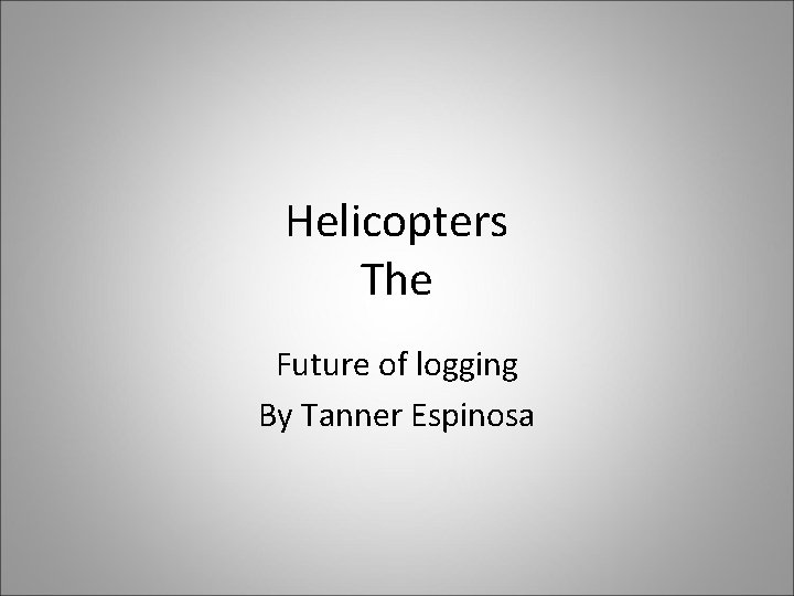 Helicopters The Future of logging By Tanner Espinosa 