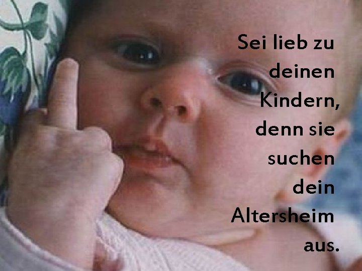 Sei lieb zu deinen Kindern, denn sie suchen dein Altersheim aus. 