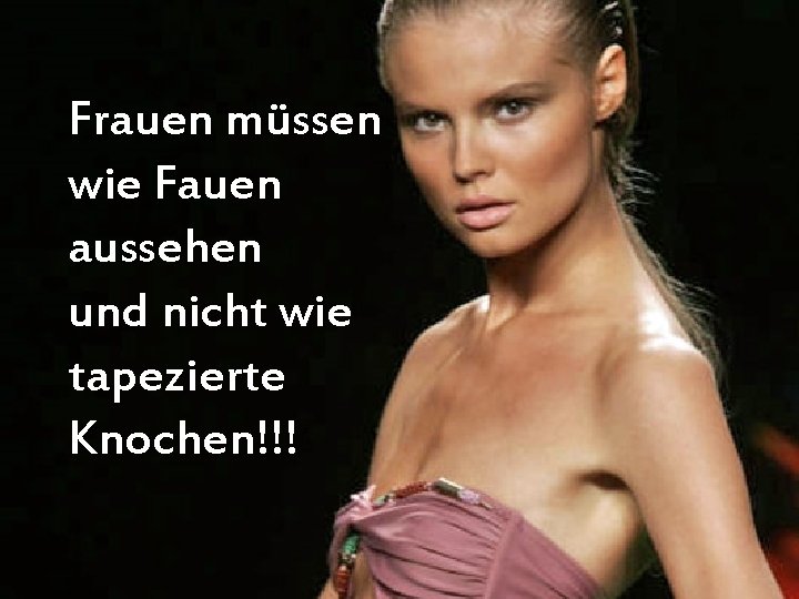 Frauen müssen wie Fauen aussehen und nicht wie tapezierte Knochen!!! 