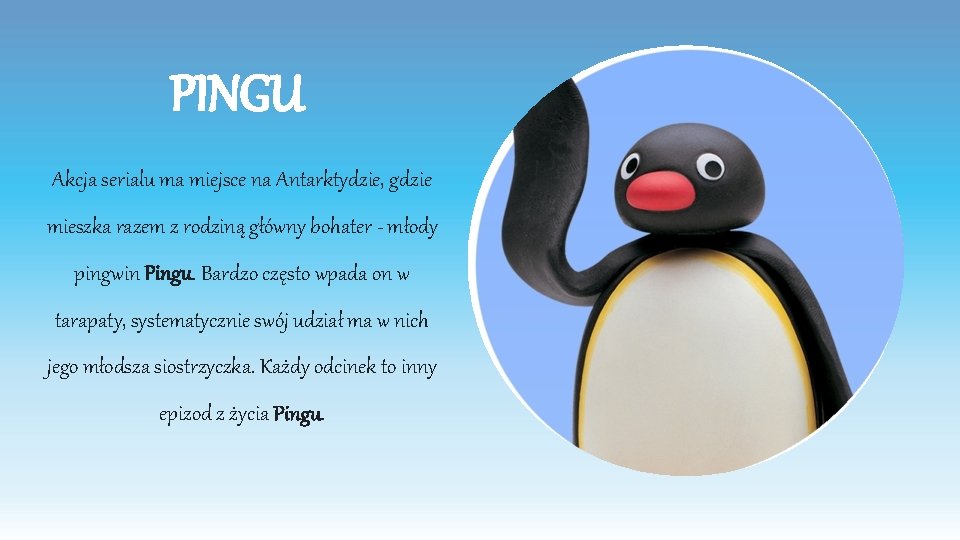 PINGU Akcja serialu ma miejsce na Antarktydzie, gdzie mieszka razem z rodziną główny bohater