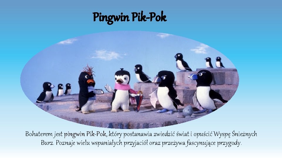 Pingwin Pik-Pok Bohaterem jest pingwin Pik-Pok, który postanawia zwiedzić świat i opuścić Wyspę Śnieżnych