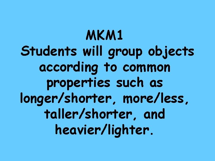 MKM 1 Students will group objects according to common properties such as longer/shorter, more/less,
