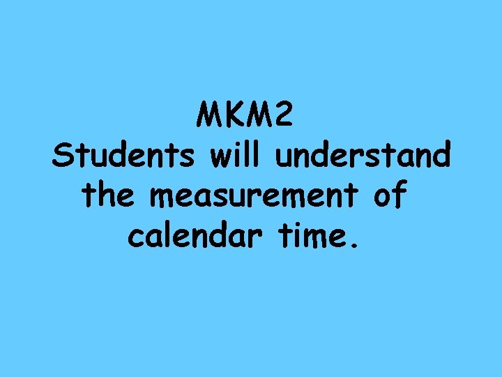 MKM 2 Students will understand the measurement of calendar time. 