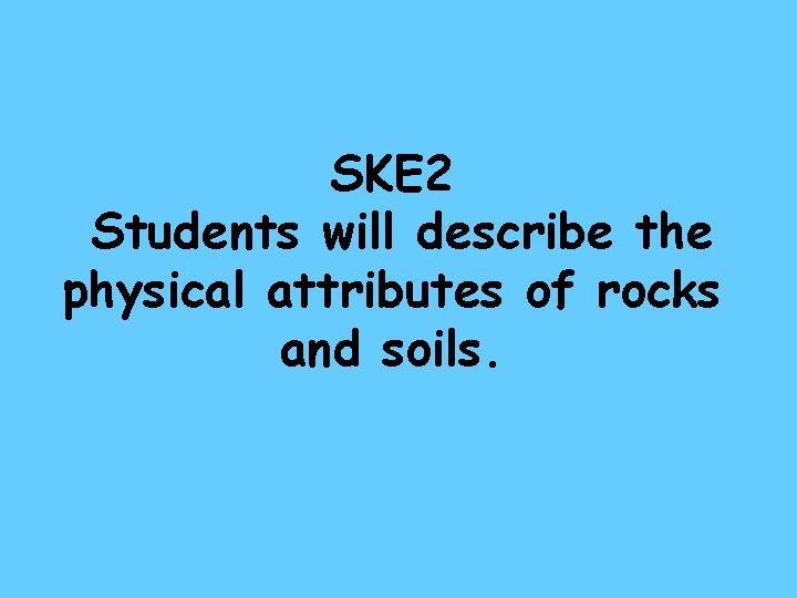 SKE 2 Students will describe the physical attributes of rocks and soils. 