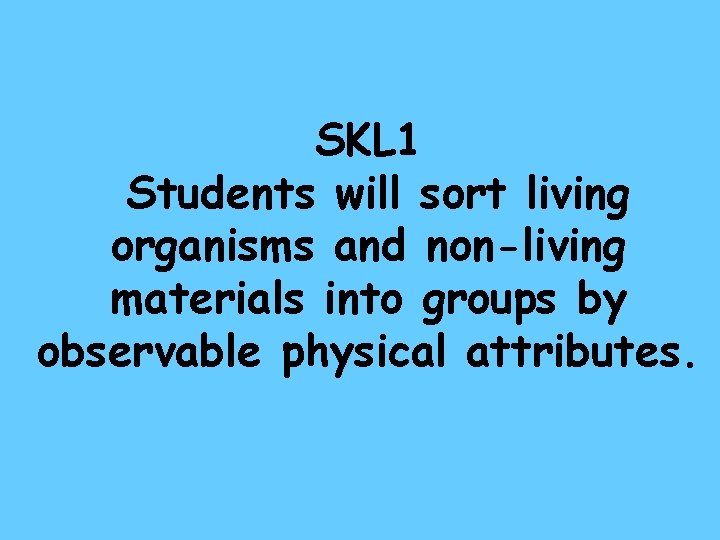 SKL 1 Students will sort living organisms and non-living materials into groups by observable