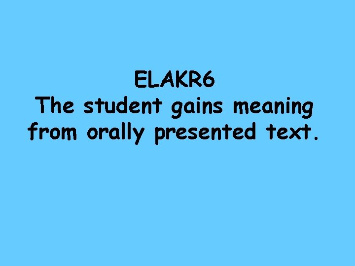 ELAKR 6 The student gains meaning from orally presented text. 