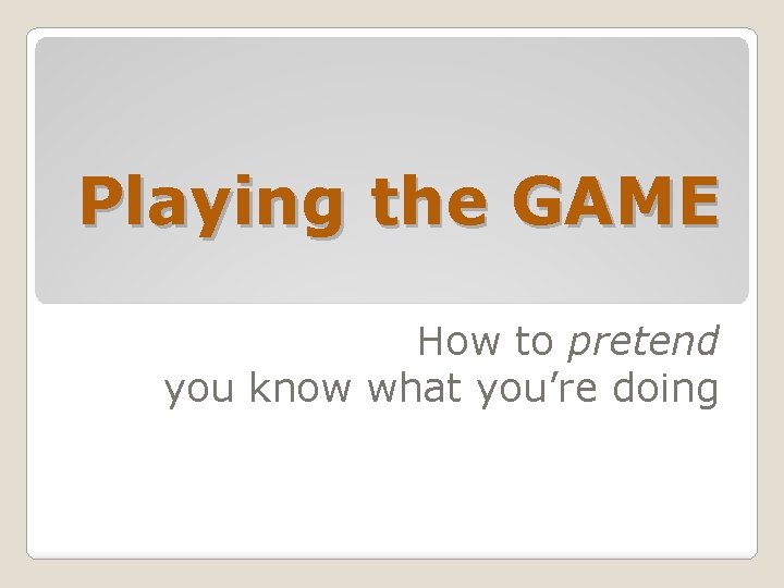 Playing the GAME How to pretend you know what you’re doing 