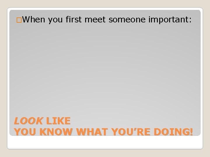 �When you first meet someone important: LOOK LIKE YOU KNOW WHAT YOU’RE DOING! 