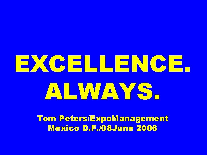 EXCELLENCE. ALWAYS. Tom Peters/Expo. Management Mexico D. F. /08 June 2006 