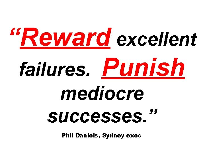 “Reward excellent failures. Punish mediocre successes. ” Phil Daniels, Sydney exec 