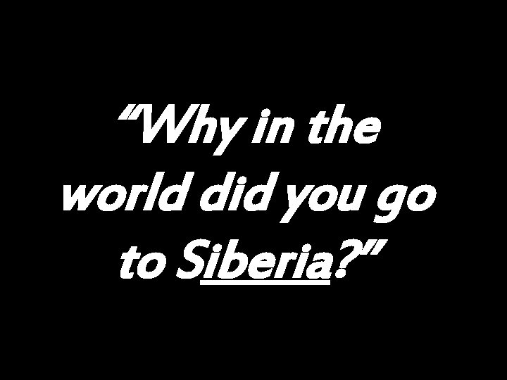 “Why in the world did you go to Siberia? ” 