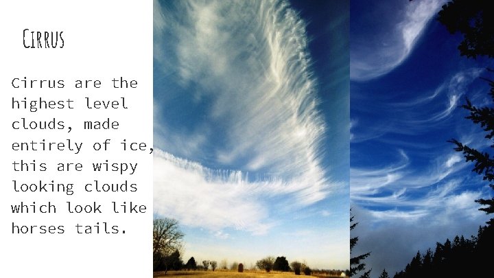 Cirrus are the highest level clouds, made entirely of ice, this are wispy looking