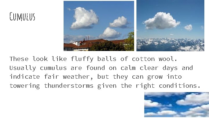 Cumulus These look like fluffy balls of cotton wool. Usually cumulus are found on