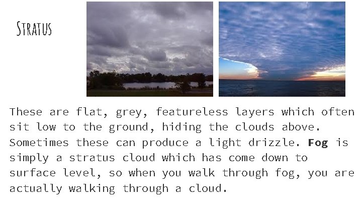 Stratus These are flat, grey, featureless layers which often sit low to the ground,