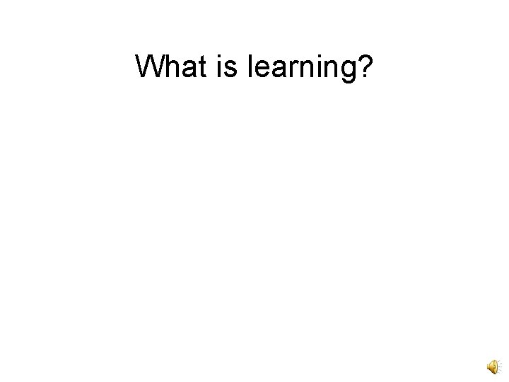 What is learning? 