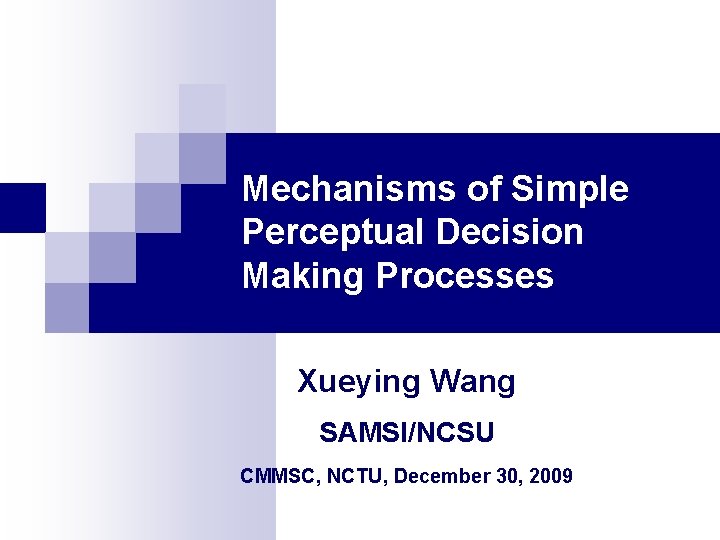 Mechanisms of Simple Perceptual Decision Making Processes Xueying Wang SAMSI/NCSU CMMSC, NCTU, December 30, Mechanisms of Simple Perceptual Decision Making Processes Xueying Wang SAMSI/NCSU CMMSC, NCTU, December 30,