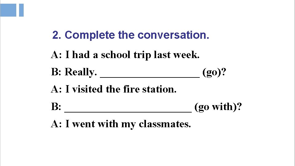 2. Complete the conversation. A: I had a school trip last week. B: Really.