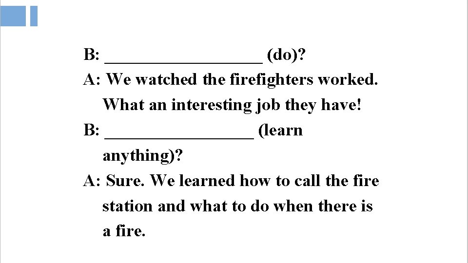 B: _________ (do)? A: We watched the firefighters worked. What an interesting job they