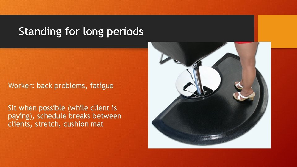 Standing for long periods Worker: back problems, fatigue Sit when possible (while client is