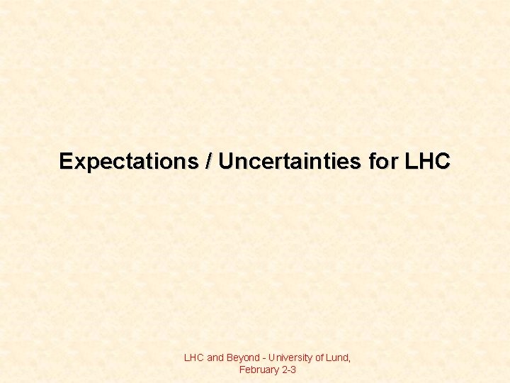 Expectations / Uncertainties for LHC and Beyond - University of Lund, February 2 -3